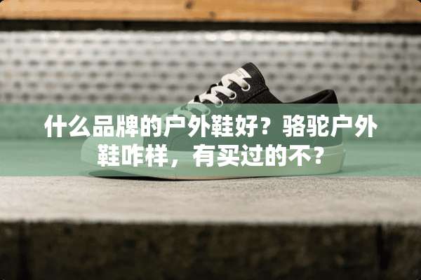 什么品牌的户外鞋好？骆驼户外鞋咋样，有买过的不？