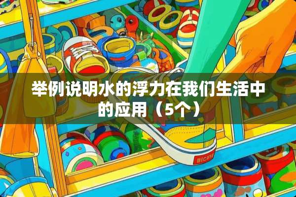 举例说明水的浮力在我们生活中的应用（5个）