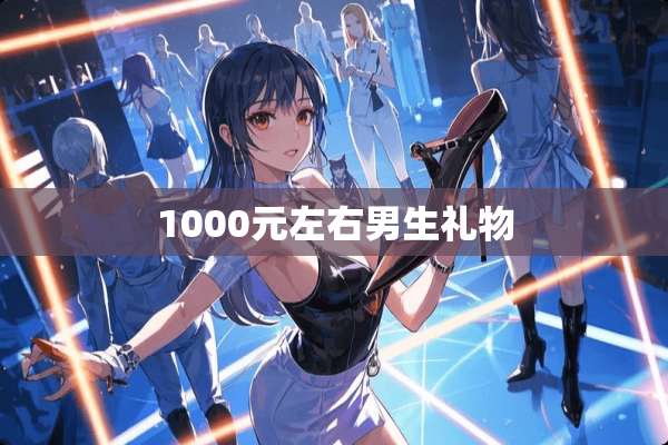 1000元左右男生礼物