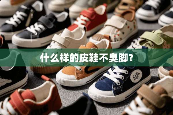 什么样的皮鞋不臭脚？