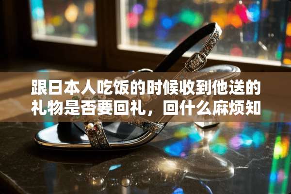 跟日本人吃饭的时候收到他送的礼物是否要回礼，回什么麻烦知道的告诉下，急用谢谢..