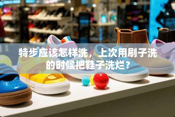 特步应该怎样洗，上次用刷子洗的时候把鞋子洗烂？