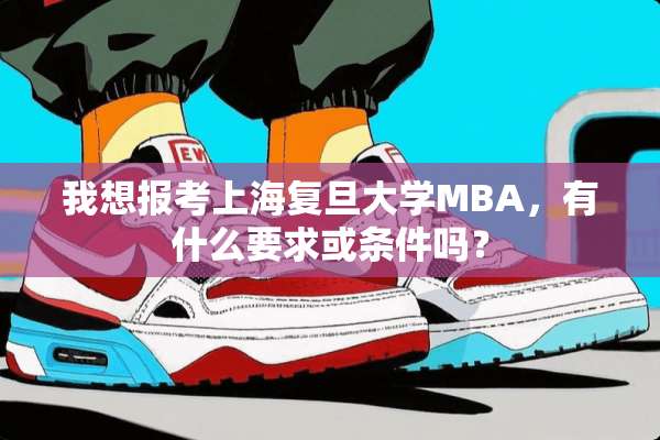 我想报考上海复旦大学MBA，有什么要求或条件吗？