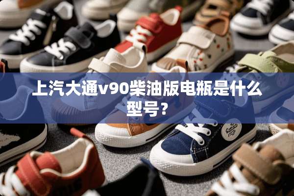 上汽大通v90柴油版电瓶是什么型号？