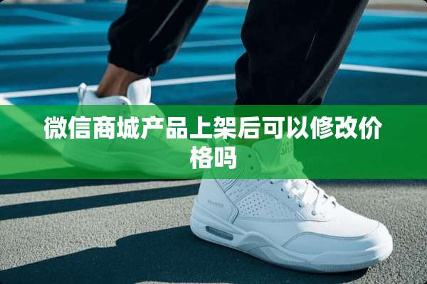 微信商城产品上架后可以修改价格吗