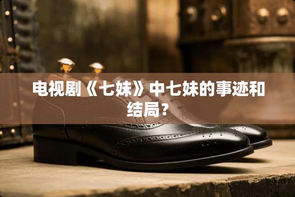 电视剧《七妹》中七妹的事迹和结局？
