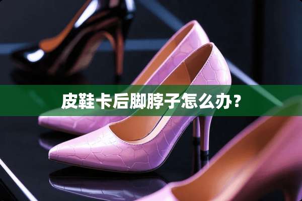 皮鞋卡后脚脖子怎么办？