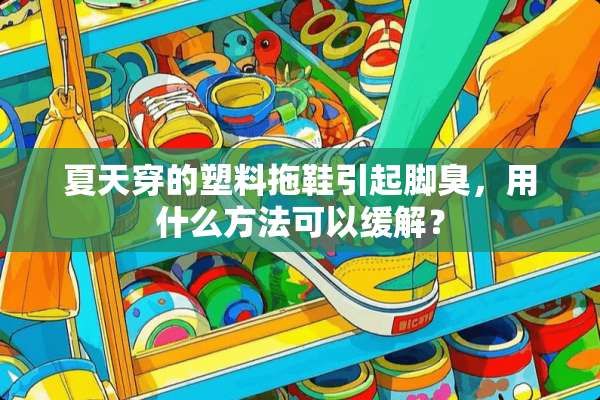 夏天穿的塑料拖鞋引起脚臭，用什么方法可以缓解？