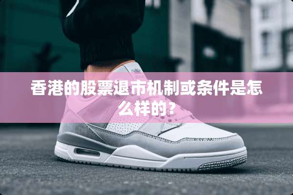 香港的股票退市机制或条件是怎么样的？