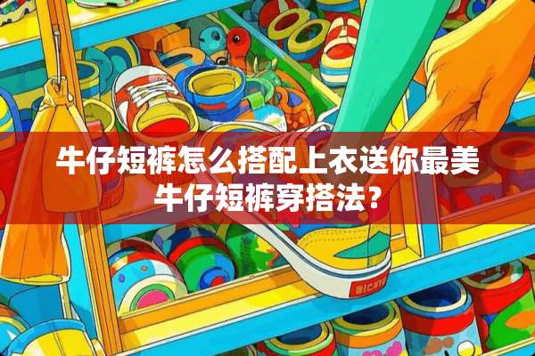 牛仔短裤怎么搭配上衣送你最美牛仔短裤穿搭法？