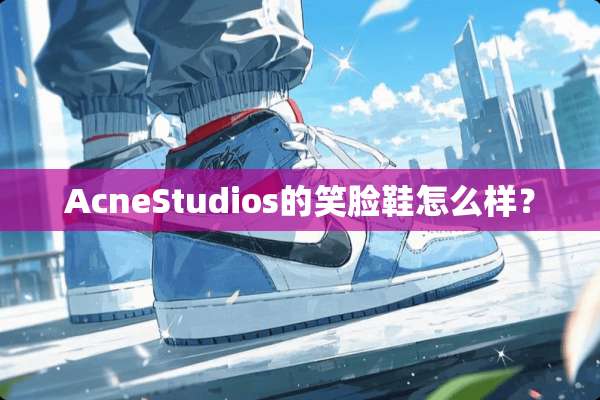 AcneStudios的笑脸鞋怎么样？