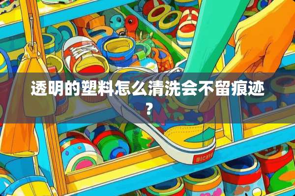 透明的塑料怎么清洗会不留痕迹？