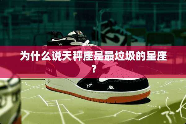 为什么说天秤座是最垃圾的星座？