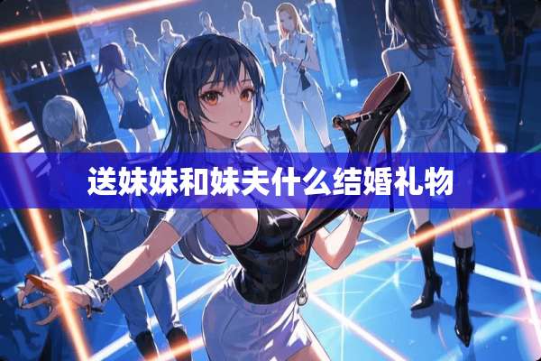 送妹妹和妹夫什么结婚礼物