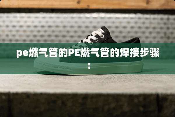 pe燃气管的PE燃气管的焊接步骤：