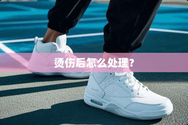 烫伤后怎么处理？