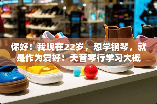 你好！我现在22岁，想学钢琴，就是作为爱好！天音琴行学习大概多少钱、怎么收费的？