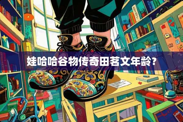 娃哈哈谷物传奇田茗文年龄？