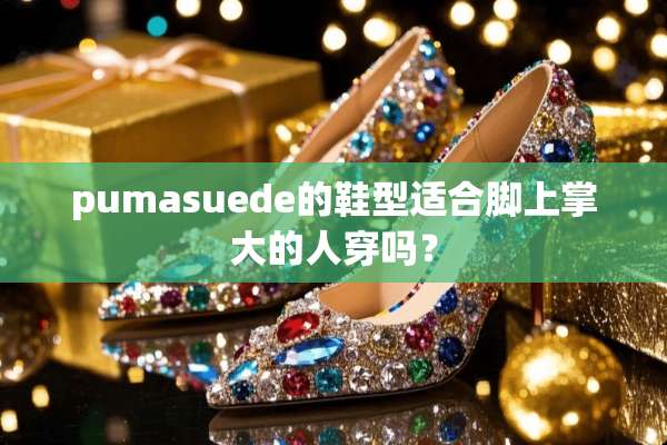 pumasuede的鞋型适合脚上掌大的人穿吗？