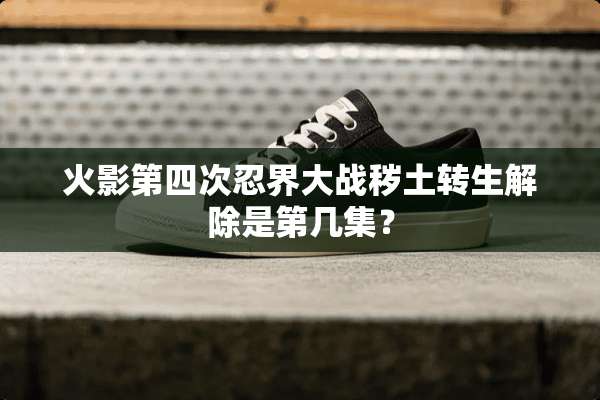 火影第四次忍界大战秽土转生解除是第几集？