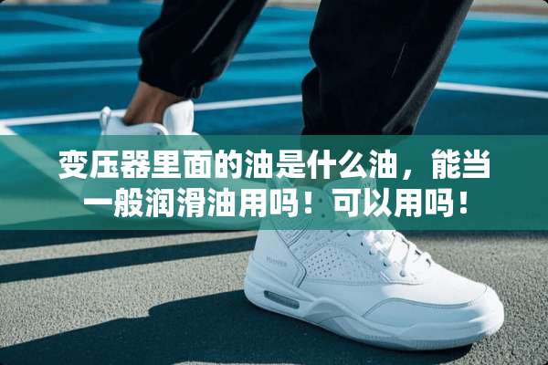 变压器里面的油是什么油，能当一般润滑油用吗！可以用吗！
