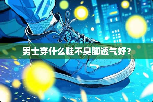 男士穿什么鞋不臭脚透气好？