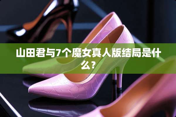 山田君与7个魔女真人版结局是什么？