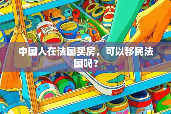中国人在法国买房，可以移民法国吗？