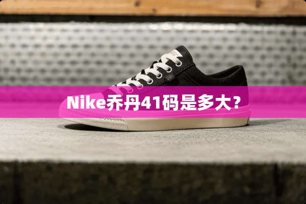 Nike乔丹41码是多大？