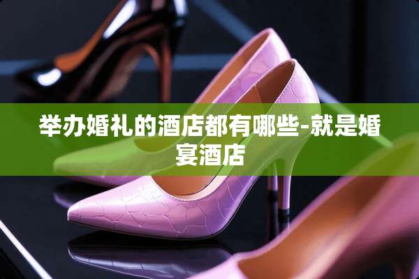 举办婚礼的酒店都有哪些-就是婚宴酒店