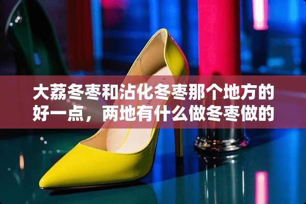 大荔冬枣和沾化冬枣那个地方的好一点，两地有什么做冬枣做的比较好的合作社？