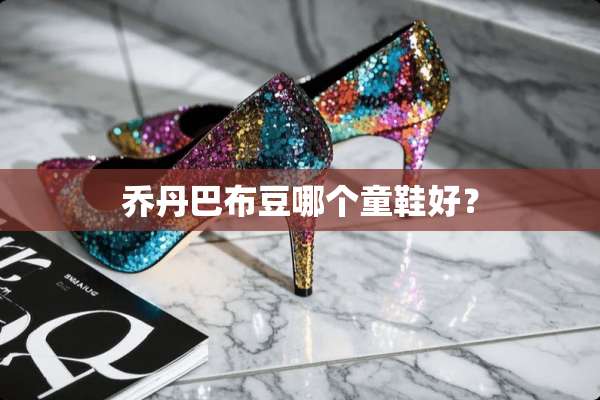 乔丹巴布豆哪个童鞋好？