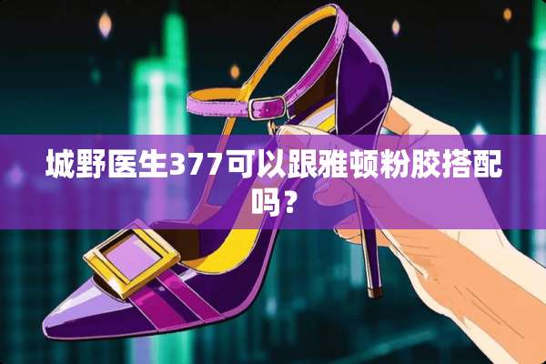 城野医生377可以跟雅顿粉胶搭配吗？