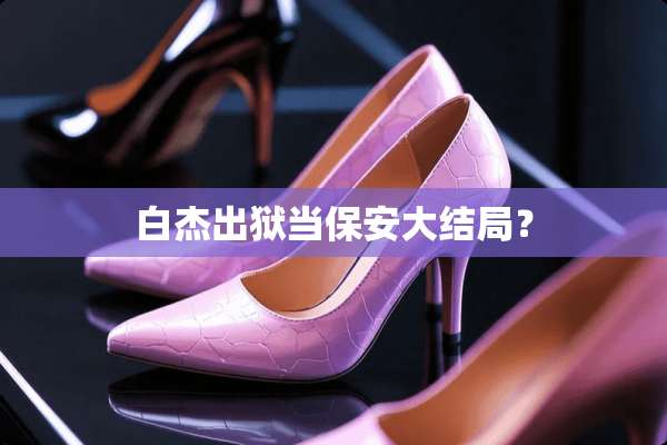 白杰出狱当保安大结局？