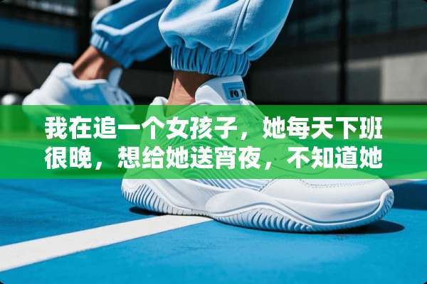 我在追一个女孩子，她每天下班很晚，想给她送宵夜，不知道她喜欢吃什么，大神帮忙