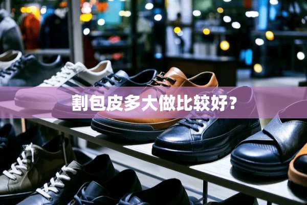 割包皮多大做比较好？