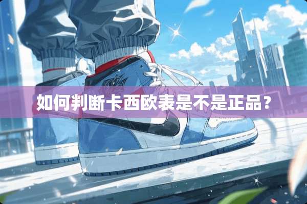 如何判断卡西欧表是不是正品？