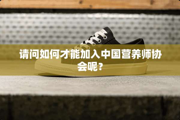 请问如何才能加入中国营养师协会呢？