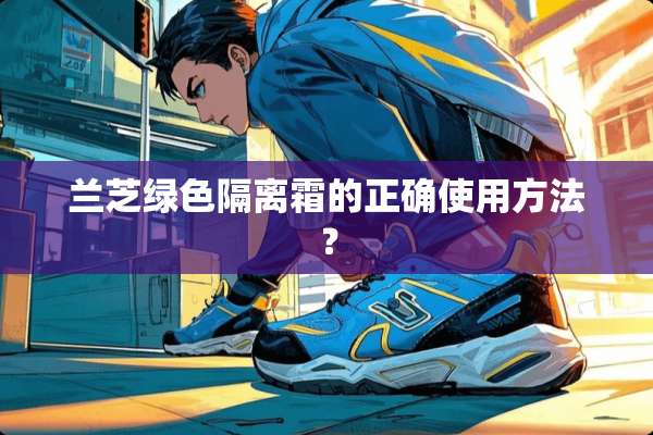 兰芝绿色隔离霜的正确使用方法？