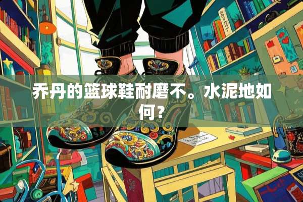 乔丹的篮球鞋耐磨不。水泥地如何？