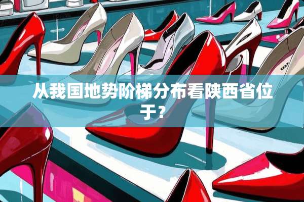 从我国地势阶梯分布看陕西省位于？