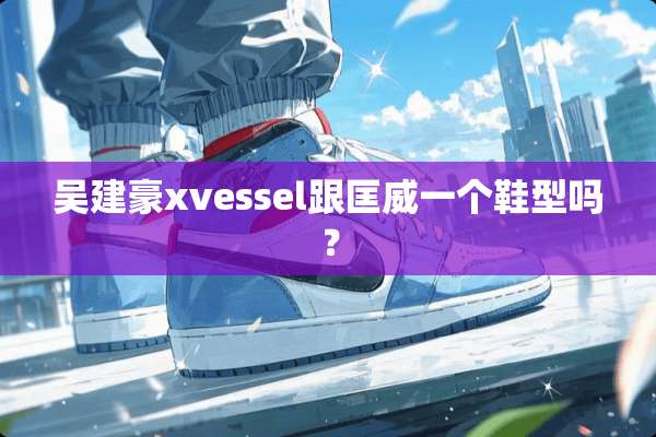 吴建豪xvessel跟匡威一个鞋型吗？