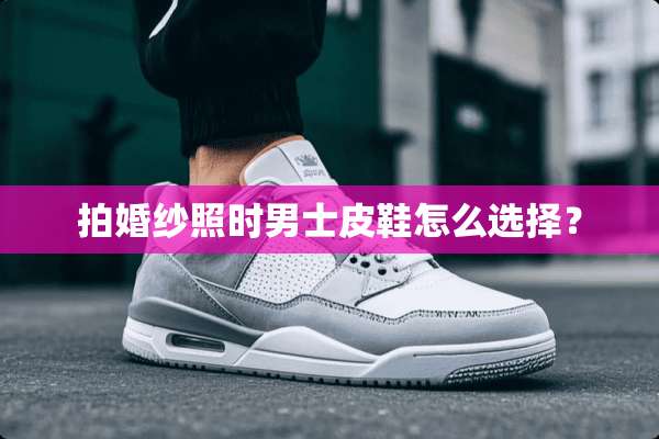 拍婚纱照时男士皮鞋怎么选择？