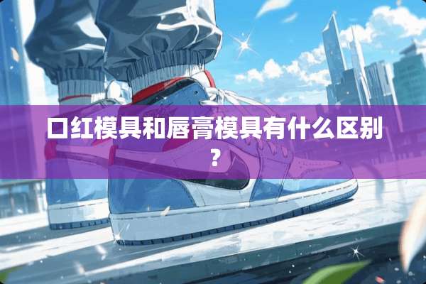 口红模具和唇膏模具有什么区别？