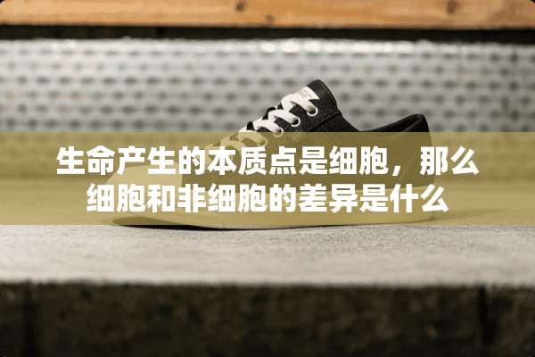 生命产生的本质点是细胞，那么细胞和非细胞的差异是什么