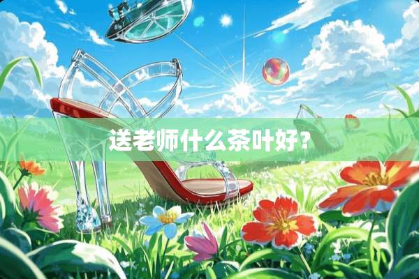 送老师什么茶叶好？