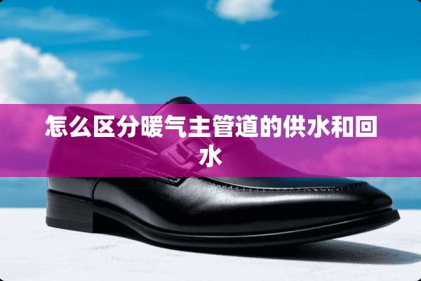 怎么区分暖气主管道的供水和回水