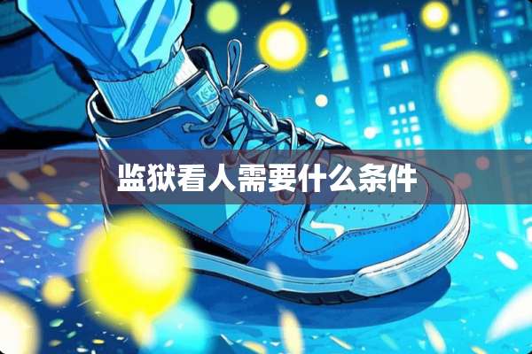 监狱看人需要什么条件