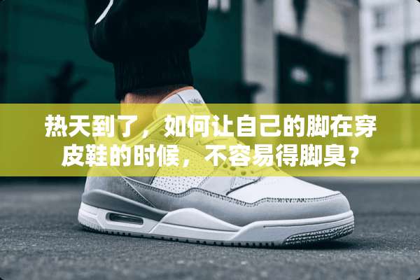 热天到了，如何让自己的脚在穿皮鞋的时候，不容易得脚臭？