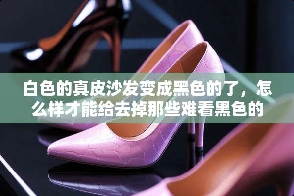 白色的真皮沙发变成黑色的了，怎么样才能给去掉那些难看黑色的呢？